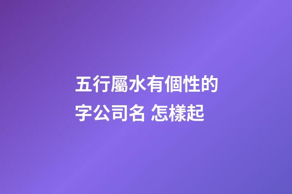 五行屬水有個性的字公司名 怎樣起-第1張-公司起名-玄機派